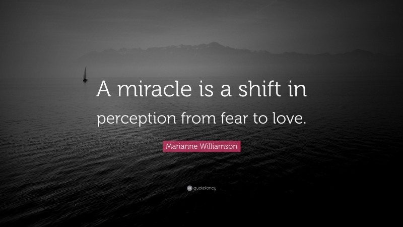 Marianne Williamson Quote: “A miracle is a shift in perception from fear to love.”