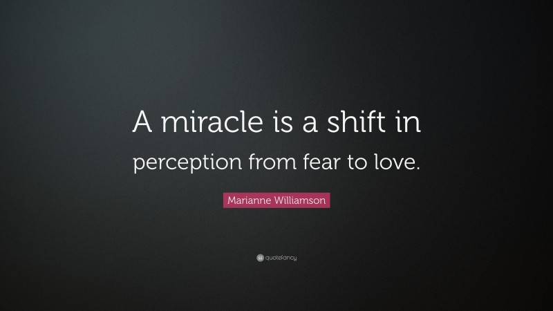 Marianne Williamson Quote: “A miracle is a shift in perception from fear to love.”