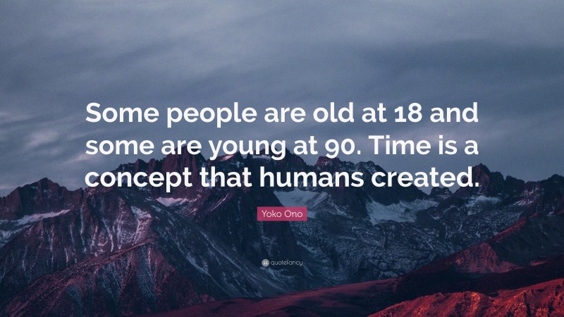 Yoko Ono Quote: “Some people are old at 18 and some are young at 90. Time is a concept that humans created.”