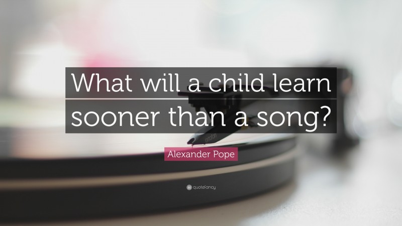 Alexander Pope Quote: “What will a child learn sooner than a song?”