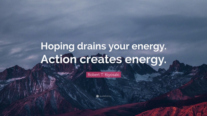Robert T. Kiyosaki Quote: “Hoping drains your energy. Action creates energy.”