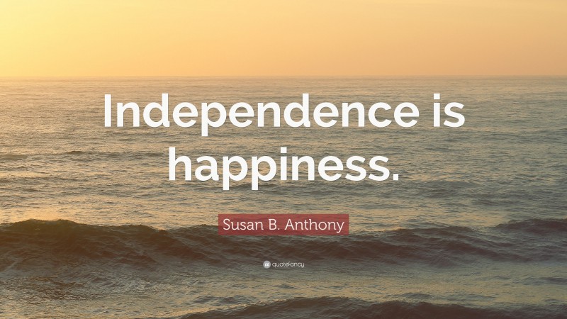 Susan B. Anthony Quote: “Independence is happiness.”
