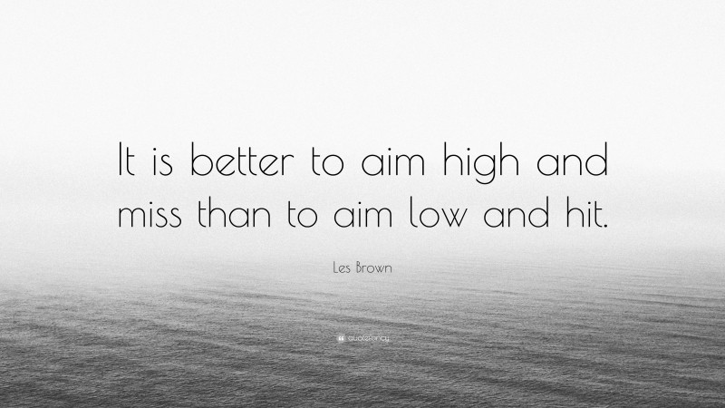 Les Brown Quote: “It is better to aim high and miss than to aim low and hit.”