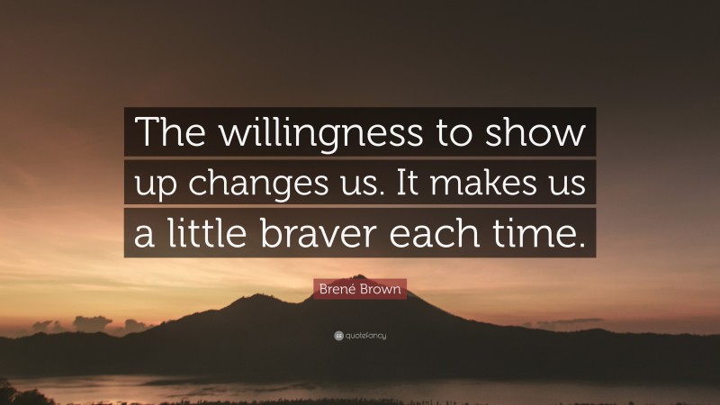 Brené Brown Quote: “The willingness to show up changes us. It makes us a little braver each time.”