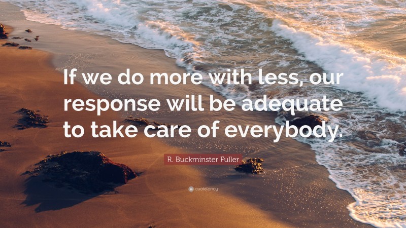 R. Buckminster Fuller Quote: “If we do more with less, our response will be adequate to take care of everybody.”