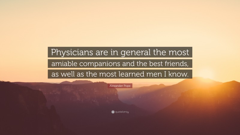 Alexander Pope Quote: “Physicians are in general the most amiable companions and the best friends, as well as the most learned men I know.”