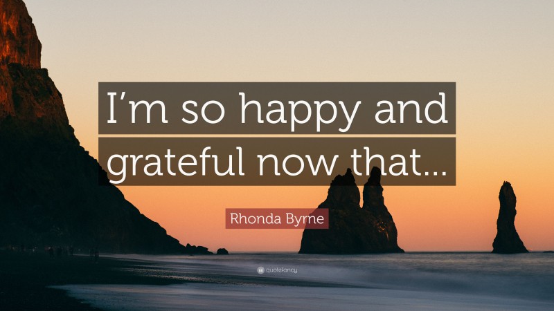Rhonda Byrne Quote: “I’m so happy and grateful now that...”