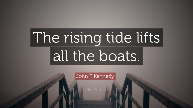 John F. Kennedy Quote: “The rising tide lifts all the boats.”