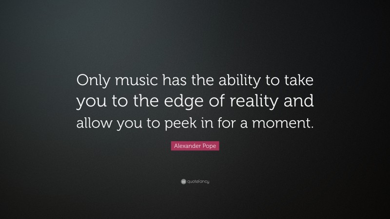 Alexander Pope Quote: “Only music has the ability to take you to the edge of reality and allow you to peek in for a moment.”