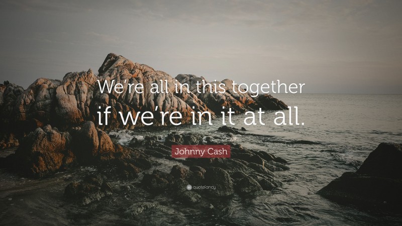 Johnny Cash Quote: “We’re all in this together if we’re in it at all.”