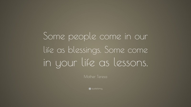 Mother Teresa Quote: “Some people come in our life as blessings. Some come in your life as lessons.”