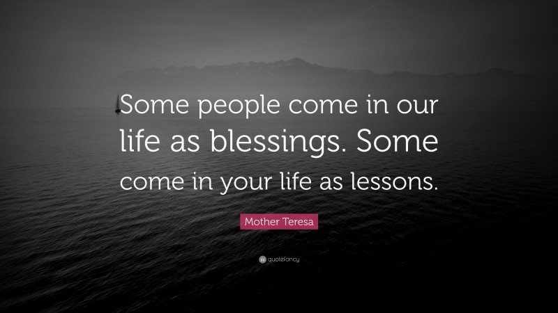 Mother Teresa Quote: “Some people come in our life as blessings. Some come in your life as lessons.”