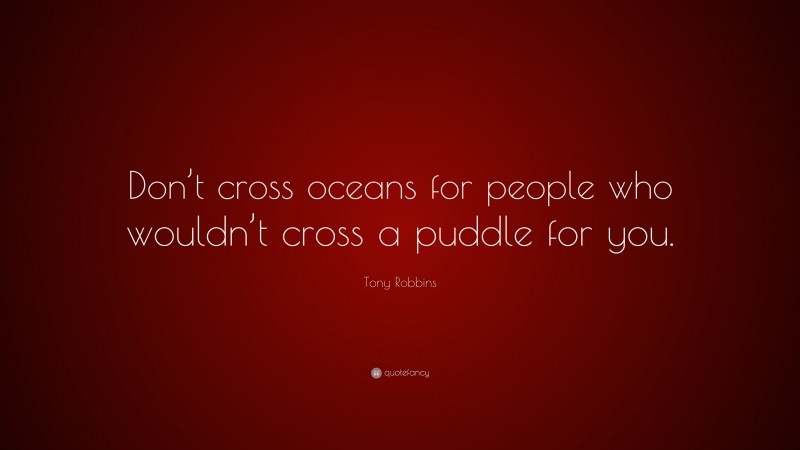 Tony Robbins Quote: “Don’t cross oceans for people who wouldn’t cross a puddle for you.”