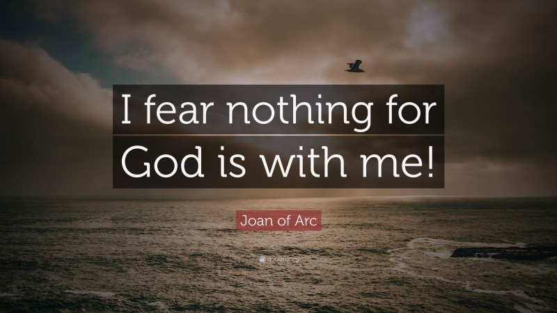 Joan of Arc Quote: “I fear nothing for God is with me!”