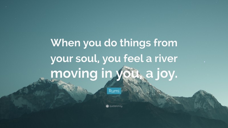 Rumi Quote: “When you do things from your soul, you feel a river moving in you, a joy.”