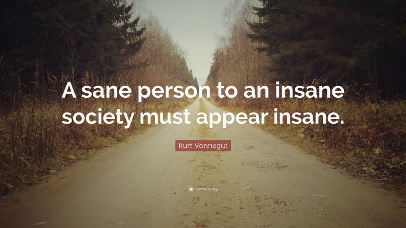 Kurt Vonnegut Quote: “A sane person to an insane society must appear insane.”