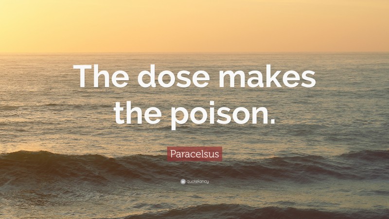 Paracelsus Quote: “The dose makes the poison.”