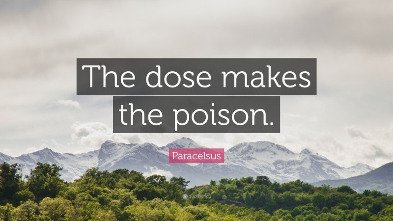 Paracelsus Quote: “The dose makes the poison.”