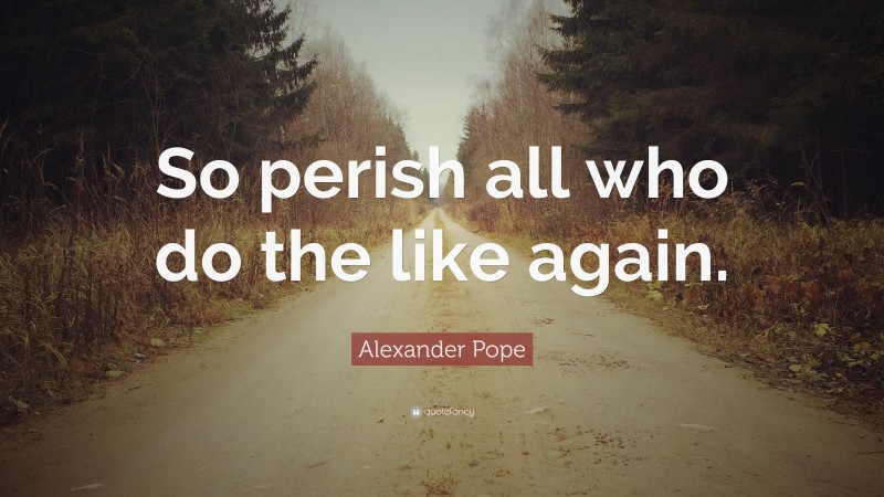 Alexander Pope Quote: “So perish all who do the like again.”