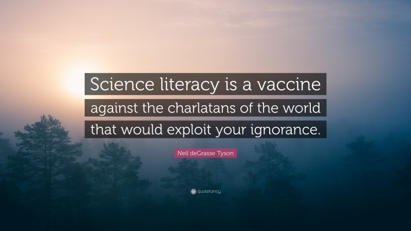 Neil deGrasse Tyson Quote: “Science literacy is a vaccine against the charlatans of the world that would exploit your ignorance.”
