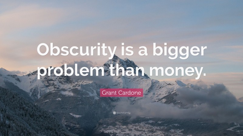 Grant Cardone Quote: “Obscurity is a bigger problem than money.”