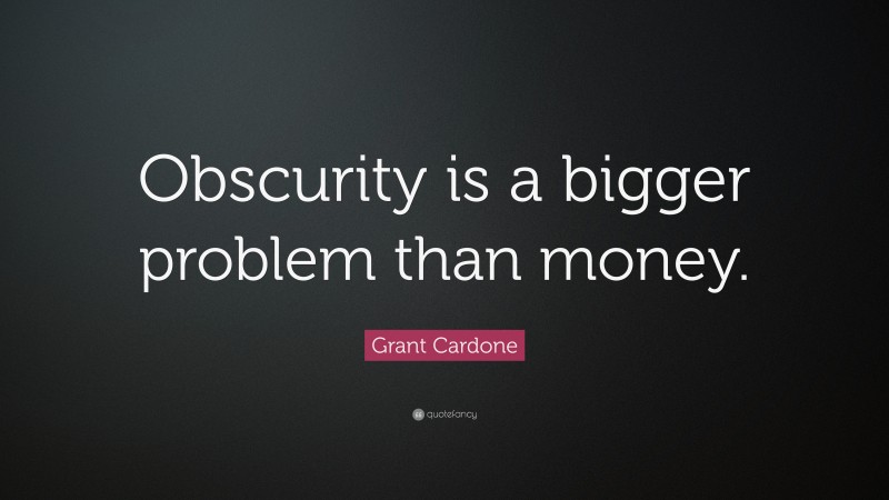 Grant Cardone Quote: “Obscurity is a bigger problem than money.”