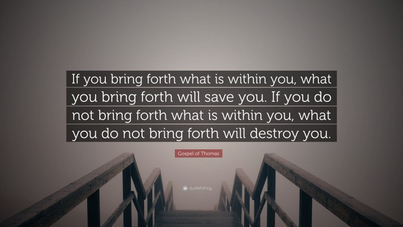 Gospel of Thomas Quote: “If you bring forth what is within you, what you bring forth will save you. If you do not bring forth what is within you, what you do not bring forth will destroy you.”