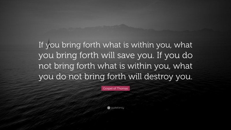 Gospel of Thomas Quote: “If you bring forth what is within you, what you bring forth will save you. If you do not bring forth what is within you, what you do not bring forth will destroy you.”