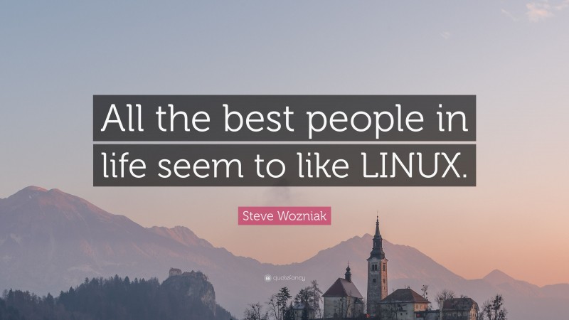 Steve Wozniak Quote: “All the best people in life seem to like LINUX.”