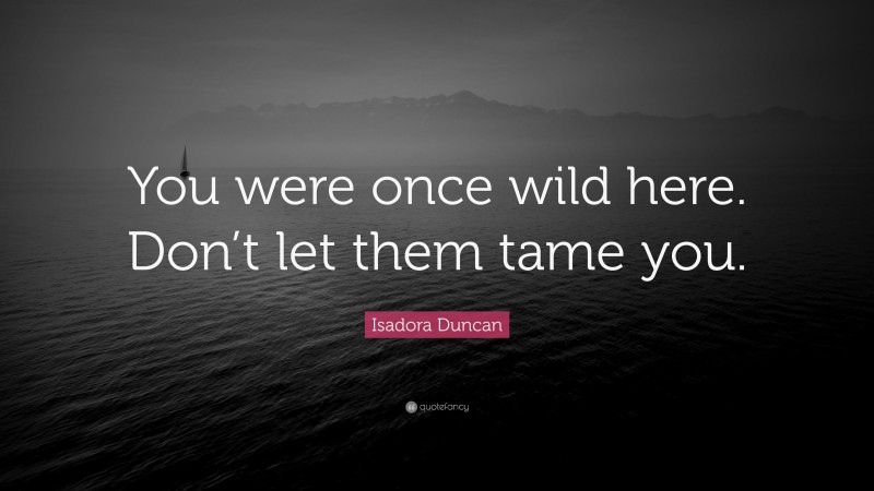 Isadora Duncan Quote: “You were once wild here. Don’t let them tame you.”