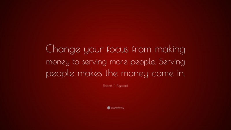 Robert T. Kiyosaki Quote: “Change your focus from making money to ...