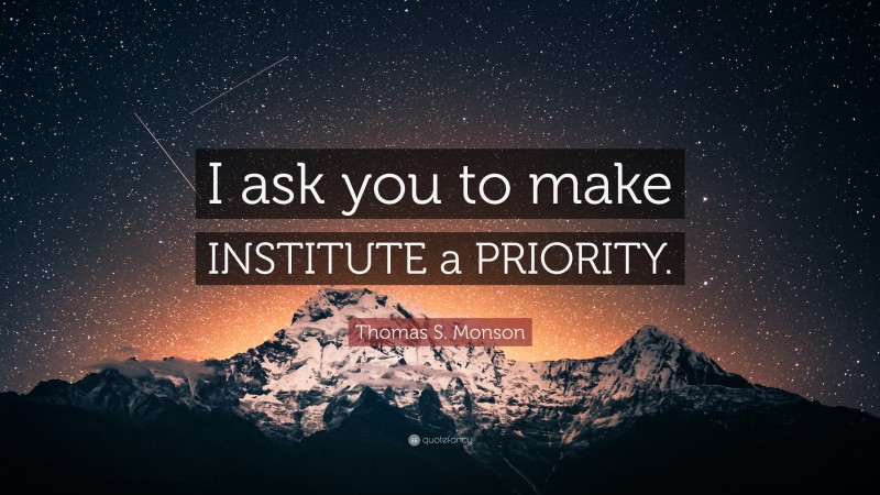 Thomas S. Monson Quote: “I ask you to make INSTITUTE a PRIORITY.”