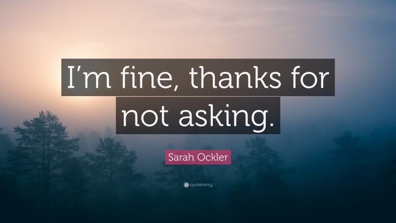 Sarah Ockler Quote: “I’m fine, thanks for not asking.”
