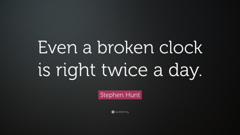 Stephen Hunt Quote: “Even a broken clock is right twice a day.”