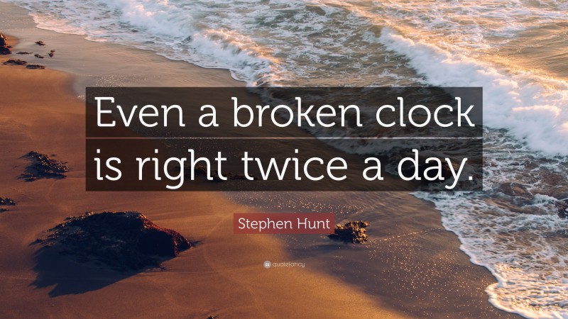 Stephen Hunt Quote: “Even a broken clock is right twice a day.”