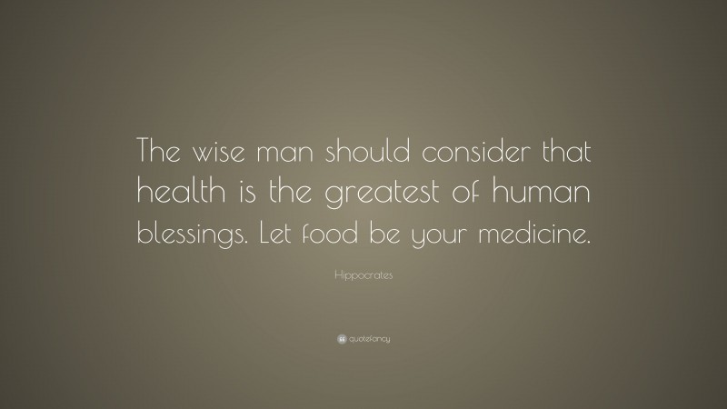Hippocrates Quote: “The wise man should consider that health is the greatest of human blessings. Let food be your medicine.”