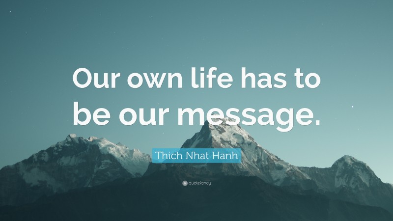 Thich Nhat Hanh Quote: “Our own life has to be our message.”