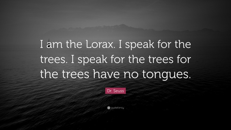 Dr. Seuss Quote: “I am the Lorax. I speak for the trees. I speak for the trees for the trees have no tongues.”