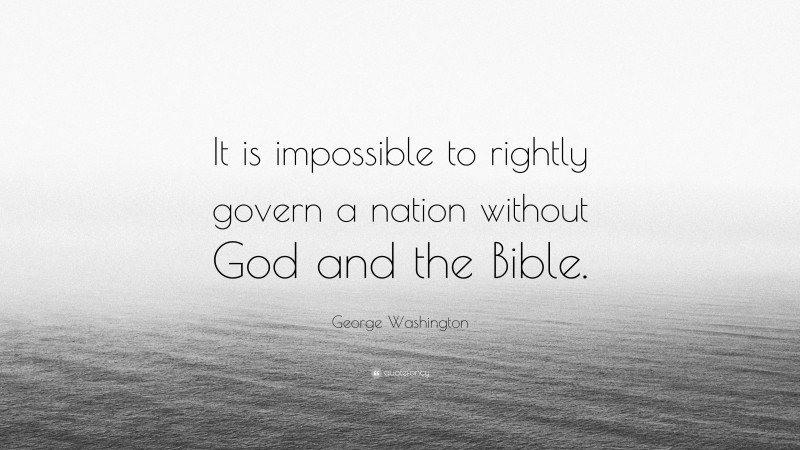 George Washington Quote: “It is impossible to rightly govern a nation without God and the Bible.”