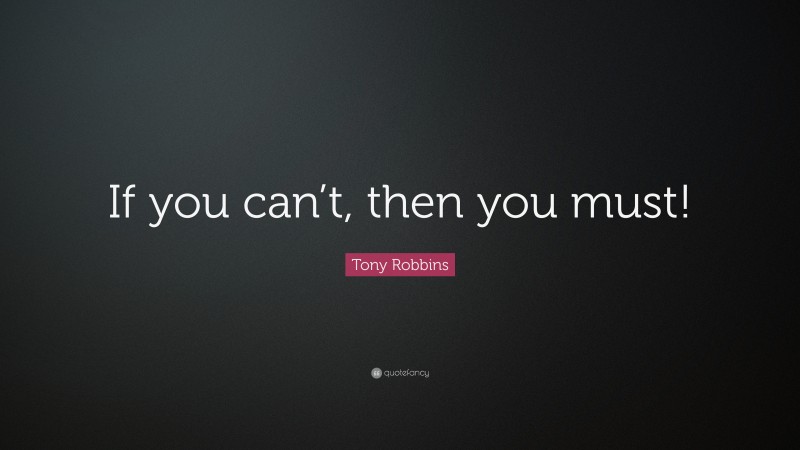 Tony Robbins Quote: “If you can’t, then you must!”