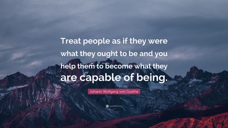 Johann Wolfgang von Goethe Quote: “Treat people as if they were what ...