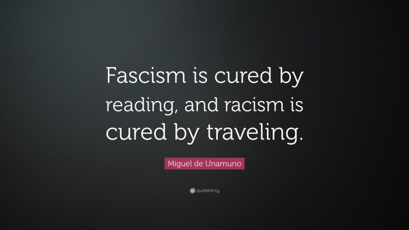 Miguel de Unamuno Quote: “Fascism is cured by reading, and racism is cured by traveling.”
