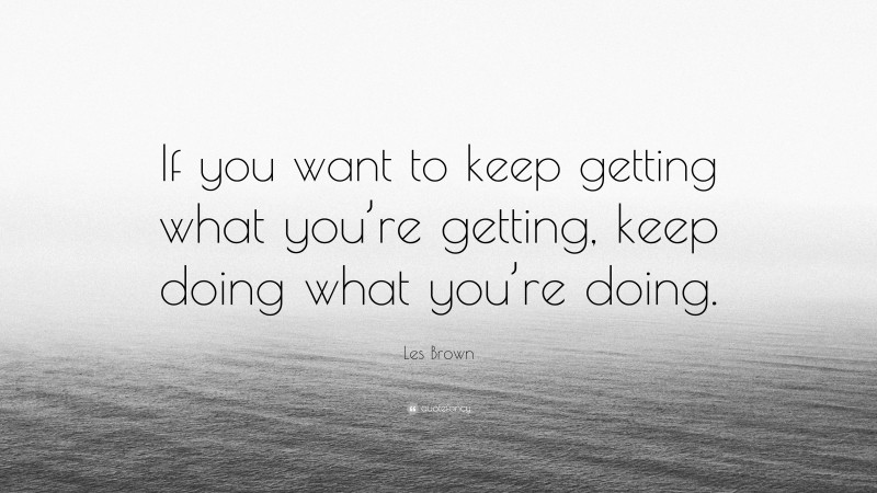 Les Brown Quote: “If you want to keep getting what you’re getting, keep ...