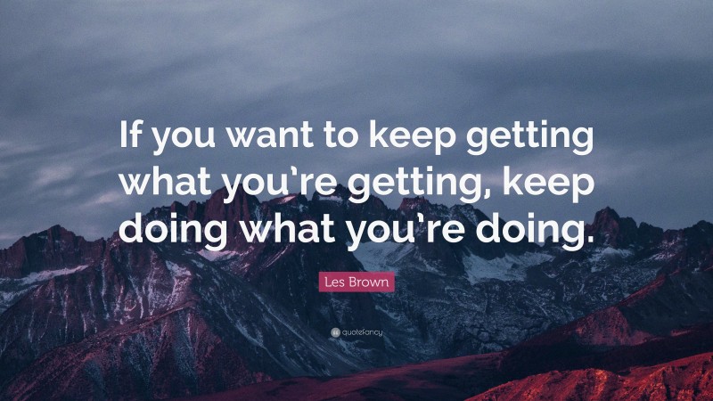 Les Brown Quote: “If you want to keep getting what you’re getting, keep ...