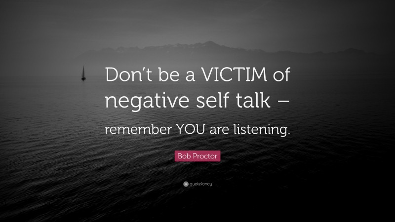 Bob Proctor Quote: “Don’t be a VICTIM of negative self talk – remember YOU are listening.”