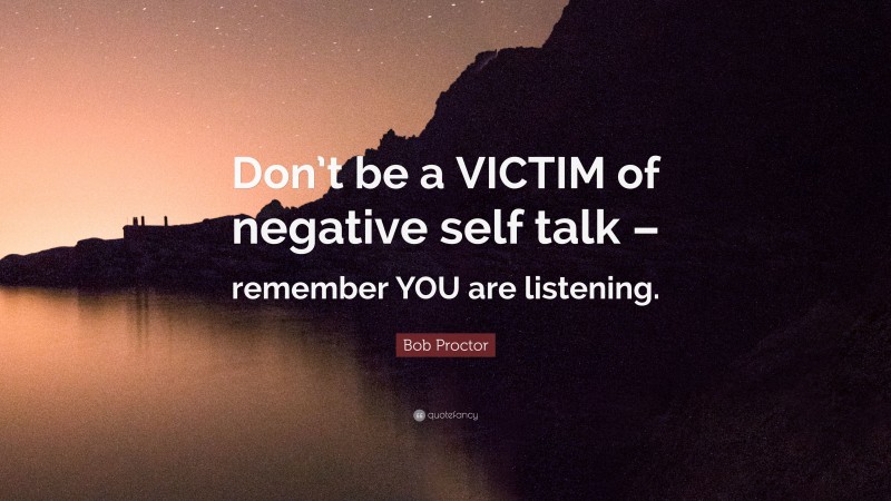 Bob Proctor Quote: “Don’t be a VICTIM of negative self talk – remember YOU are listening.”
