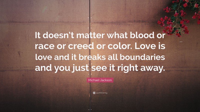 Michael Jackson Quote: “It doesn’t matter what blood or race or creed or color. Love is love and it breaks all boundaries and you just see it right away.”