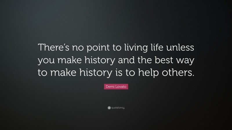 Demi Lovato Quote: “There’s no point to living life unless you make history and the best way to make history is to help others.”