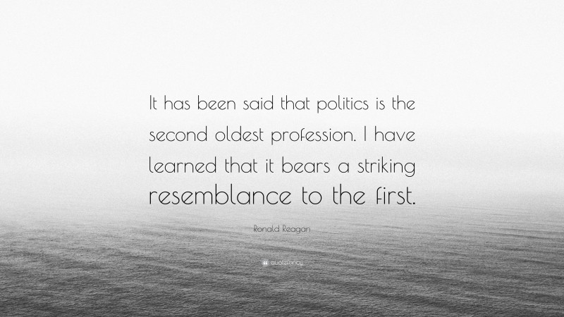 Ronald Reagan Quote: “It has been said that politics is the second oldest profession. I have learned that it bears a striking resemblance to the first.”