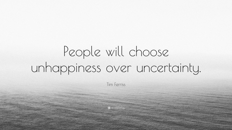 Tim Ferriss Quote: “People will choose unhappiness over uncertainty.”